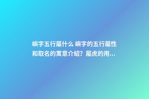 嶼字五行屬什么 嶼字的五行屬性和取名的寓意介紹？屬虎的用嶼字起名好不好？
